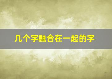 几个字融合在一起的字