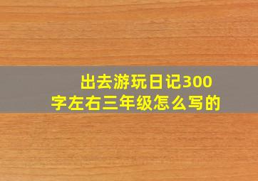 出去游玩日记300字左右三年级怎么写的