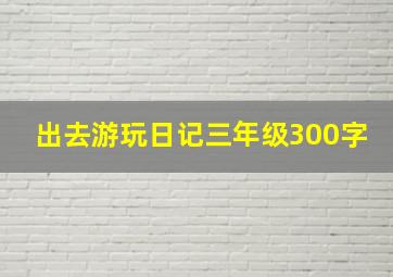 出去游玩日记三年级300字