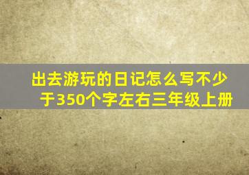 出去游玩的日记怎么写不少于350个字左右三年级上册