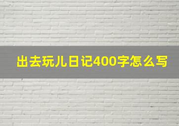 出去玩儿日记400字怎么写