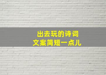 出去玩的诗词文案简短一点儿