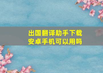 出国翻译助手下载安卓手机可以用吗