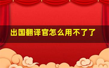 出国翻译官怎么用不了了