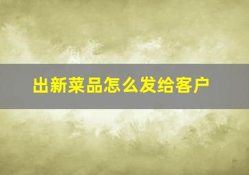 出新菜品怎么发给客户