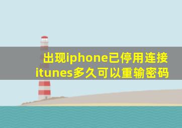 出现iphone已停用连接itunes多久可以重输密码