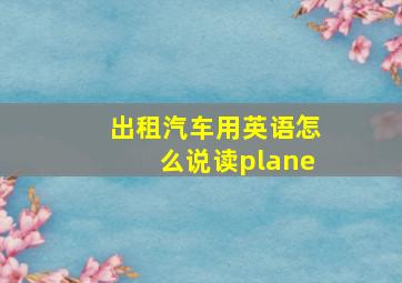 出租汽车用英语怎么说读plane