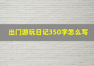 出门游玩日记350字怎么写