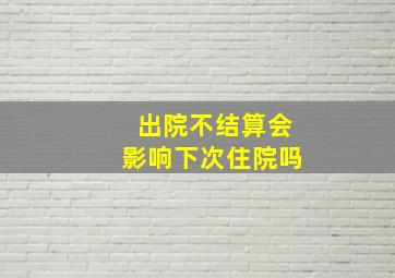 出院不结算会影响下次住院吗