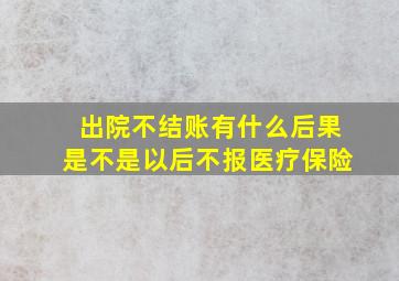 出院不结账有什么后果是不是以后不报医疗保险