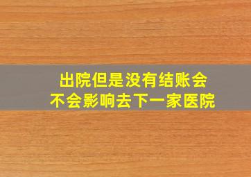 出院但是没有结账会不会影响去下一家医院