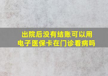 出院后没有结账可以用电子医保卡在门诊看病吗