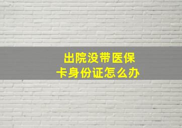 出院没带医保卡身份证怎么办