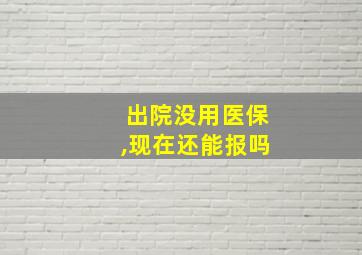 出院没用医保,现在还能报吗