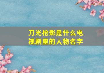 刀光枪影是什么电视剧里的人物名字