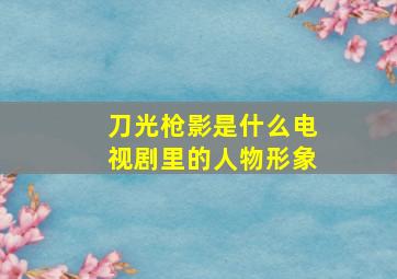 刀光枪影是什么电视剧里的人物形象