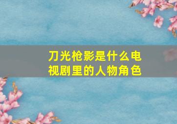 刀光枪影是什么电视剧里的人物角色