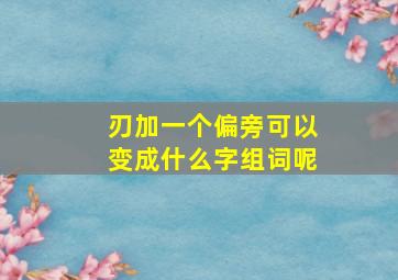 刃加一个偏旁可以变成什么字组词呢