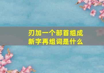 刃加一个部首组成新字再组词是什么