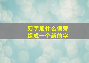 刃字加什么偏旁组成一个新的字