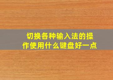 切换各种输入法的操作使用什么键盘好一点