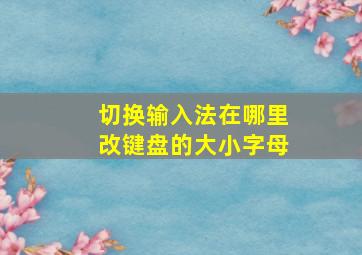 切换输入法在哪里改键盘的大小字母