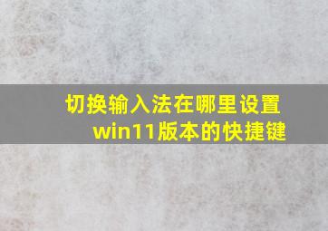 切换输入法在哪里设置win11版本的快捷键