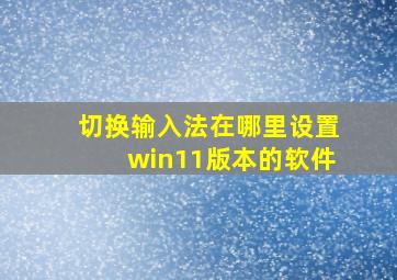 切换输入法在哪里设置win11版本的软件