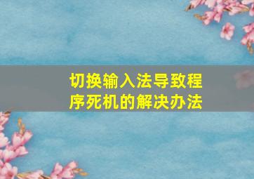 切换输入法导致程序死机的解决办法