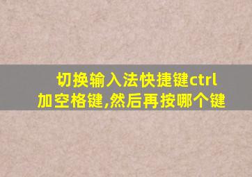 切换输入法快捷键ctrl加空格键,然后再按哪个键