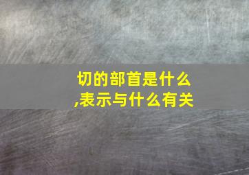 切的部首是什么,表示与什么有关