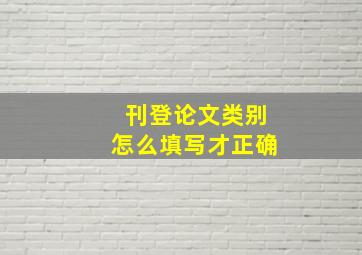 刊登论文类别怎么填写才正确