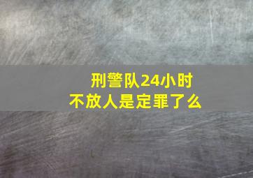 刑警队24小时不放人是定罪了么