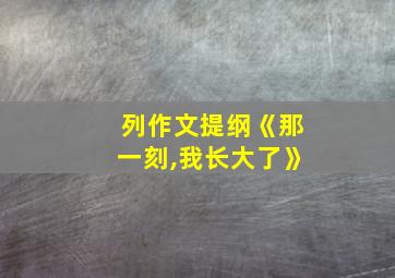 列作文提纲《那一刻,我长大了》