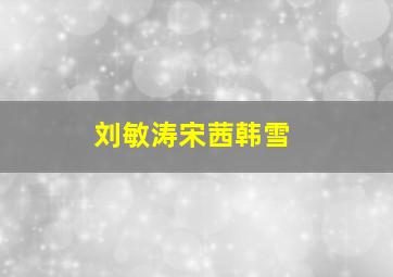 刘敏涛宋茜韩雪