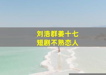 刘浩群姜十七短剧不熟恋人