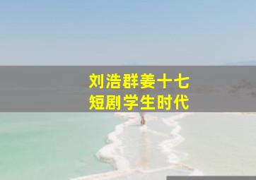 刘浩群姜十七短剧学生时代