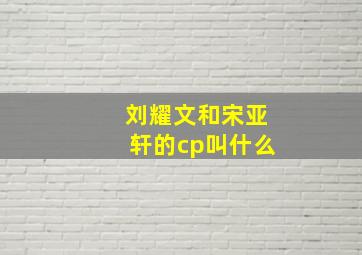 刘耀文和宋亚轩的cp叫什么