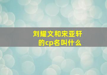 刘耀文和宋亚轩的cp名叫什么