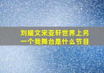 刘耀文宋亚轩世界上另一个我舞台是什么节目