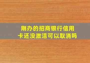 刚办的招商银行信用卡还没激活可以取消吗