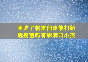 刚吃了氯雷他定能打新冠疫苗吗有影响吗小孩