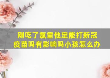 刚吃了氯雷他定能打新冠疫苗吗有影响吗小孩怎么办