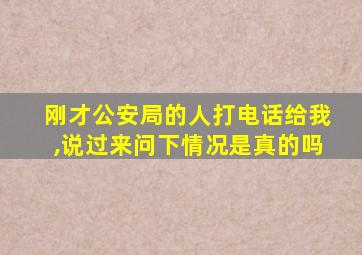 刚才公安局的人打电话给我,说过来问下情况是真的吗