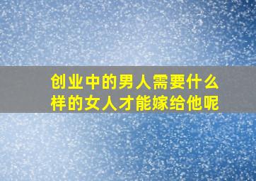 创业中的男人需要什么样的女人才能嫁给他呢