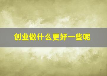 创业做什么更好一些呢