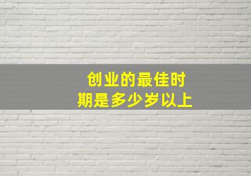 创业的最佳时期是多少岁以上