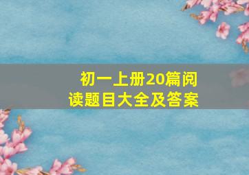 初一上册20篇阅读题目大全及答案