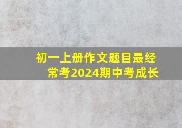 初一上册作文题目最经常考2024期中考成长