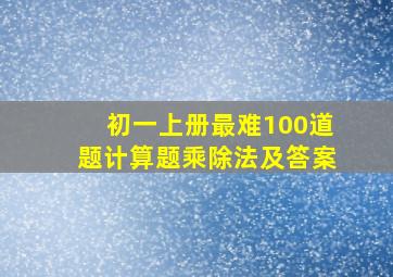 初一上册最难100道题计算题乘除法及答案